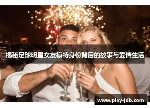揭秘足球明星女友模特身份背后的故事与爱情生活