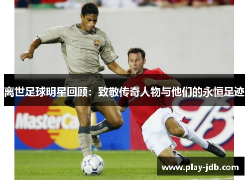 离世足球明星回顾：致敬传奇人物与他们的永恒足迹