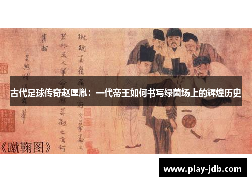 古代足球传奇赵匡胤：一代帝王如何书写绿茵场上的辉煌历史