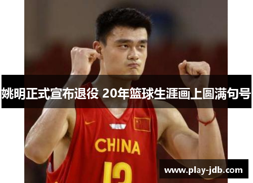 姚明正式宣布退役 20年篮球生涯画上圆满句号