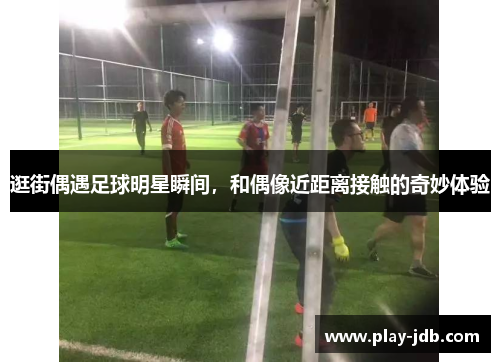 逛街偶遇足球明星瞬间，和偶像近距离接触的奇妙体验