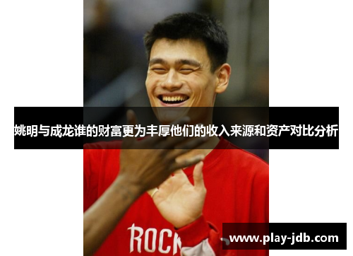姚明与成龙谁的财富更为丰厚他们的收入来源和资产对比分析
