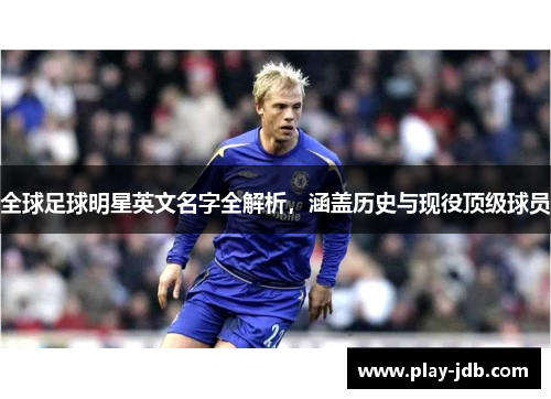 全球足球明星英文名字全解析，涵盖历史与现役顶级球员