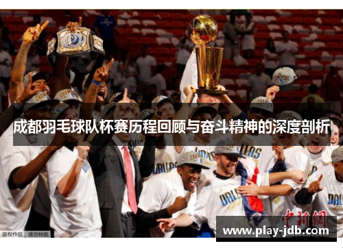 成都羽毛球队杯赛历程回顾与奋斗精神的深度剖析