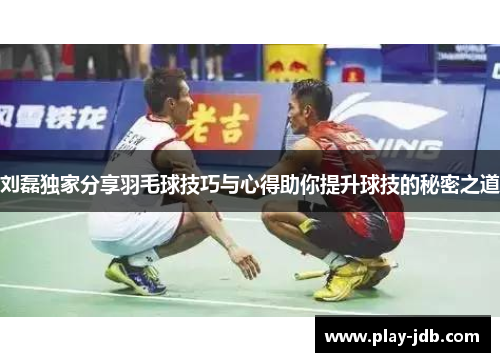 刘磊独家分享羽毛球技巧与心得助你提升球技的秘密之道