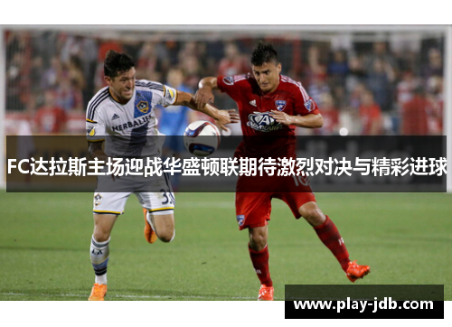 FC达拉斯主场迎战华盛顿联期待激烈对决与精彩进球