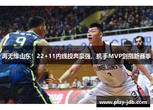 再无缘山东！22+11内线投奔豪强，携手MVP剑指新赛季