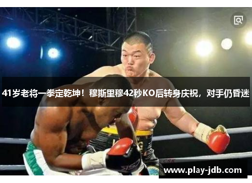 41岁老将一拳定乾坤！穆斯里穆42秒KO后转身庆祝，对手仍昏迷