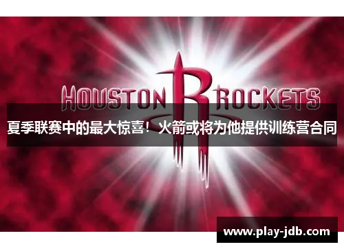 夏季联赛中的最大惊喜！火箭或将为他提供训练营合同