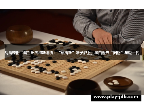 战鹰领衔“熬”出围棋新潮流：“熬鹰杯”落子沪上，黑白世界“圈粉”年轻一代