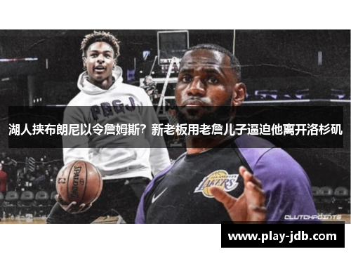 湖人挟布朗尼以令詹姆斯？新老板用老詹儿子逼迫他离开洛杉矶
