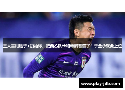 王大雷甩脸子+扔袖标，把西乙队长和韩鹏看懵了！于金永就此上位