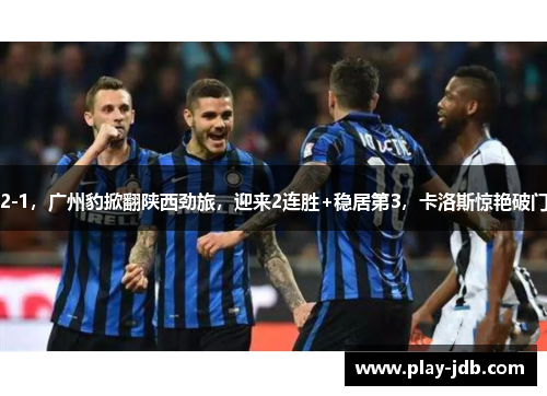 2-1，广州豹掀翻陕西劲旅，迎来2连胜+稳居第3，卡洛斯惊艳破门