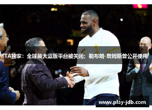 TA独家：全球最大盗版平台被关闭；勒布朗-詹姆斯曾公开使用